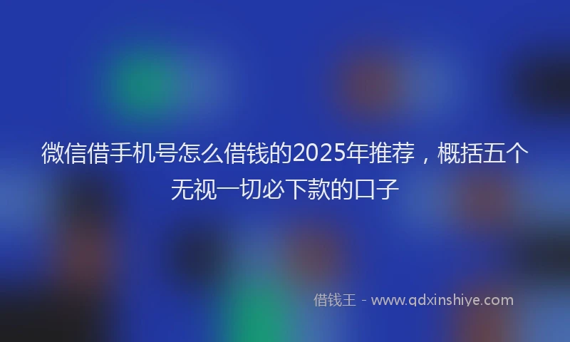 微信借手机号怎么借钱的2025年推荐，概括五个无视一切必下款的口子