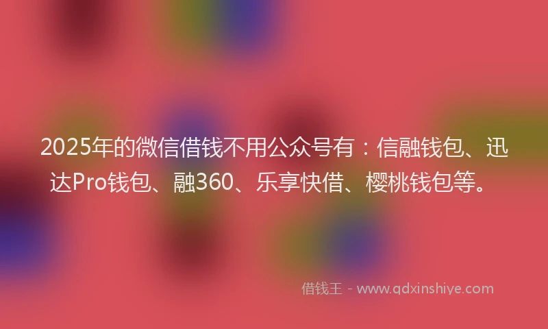 2025年的微信借钱不用公众号有：信融钱包、迅达Pro钱包、融360、乐享快借、樱桃钱包等。