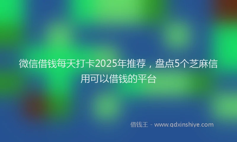 微信借钱每天打卡2025年推荐，盘点5个芝麻信用可以借钱的平台