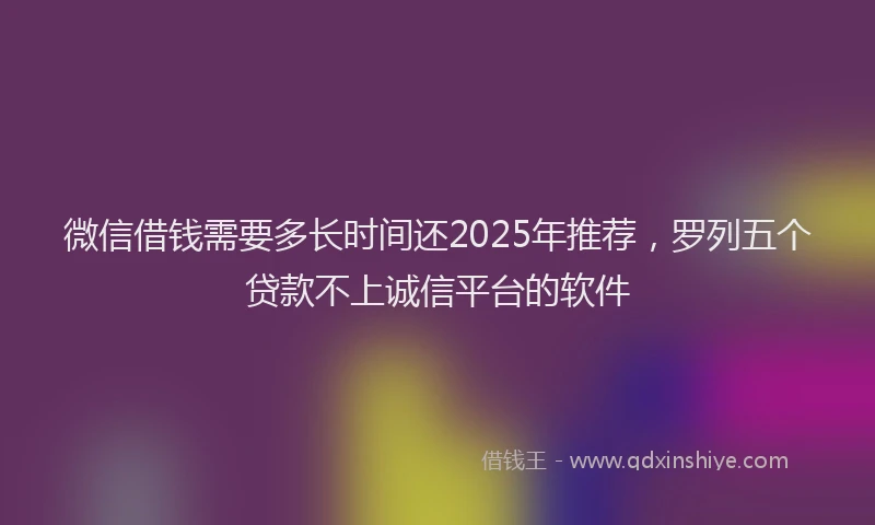 微信借钱需要多长时间还2025年推荐，罗列五个贷款不上诚信平台的软件