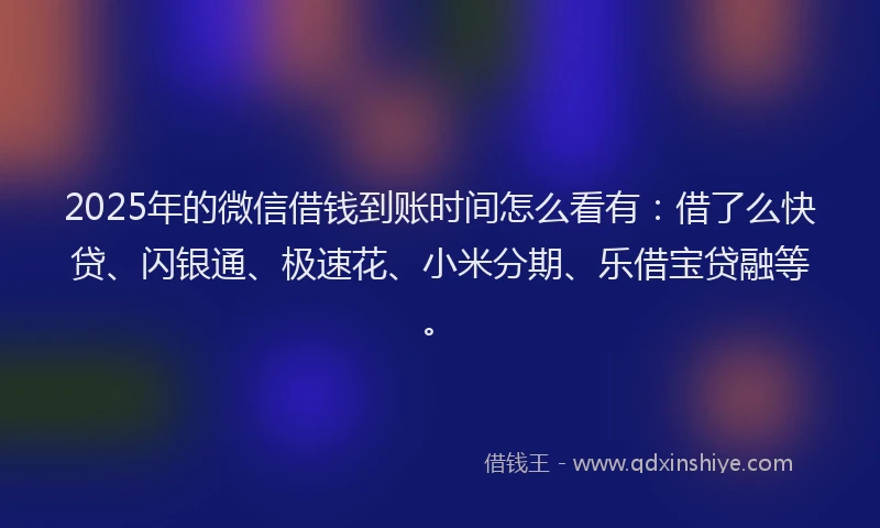 2025年的微信借钱到账时间怎么看有：借了么快贷、闪银通、极速花、小米分期、乐借宝贷融等。