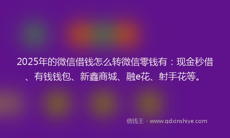2025年的微信借钱怎么转微信零钱有：现金秒借、有钱钱包、新鑫商城、融e花、射手花等。
