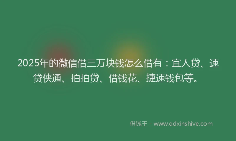 2025年的微信借三万块钱怎么借有：宜人贷、速贷侠通、拍拍贷、借钱花、捷速钱包等。