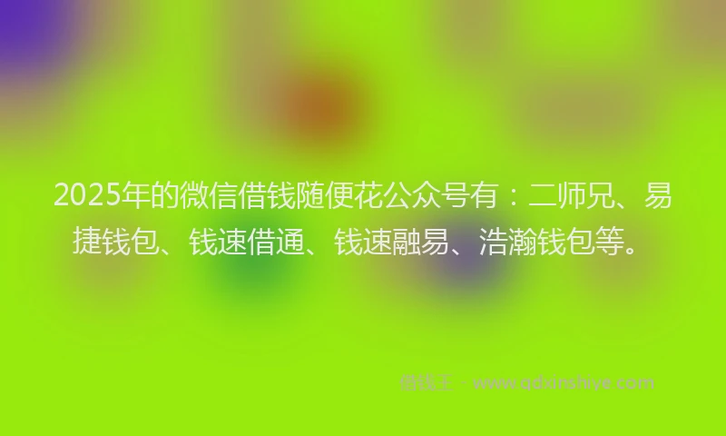 2025年的微信借钱随便花公众号有：二师兄、易捷钱包、钱速借通、钱速融易、浩瀚钱包等。