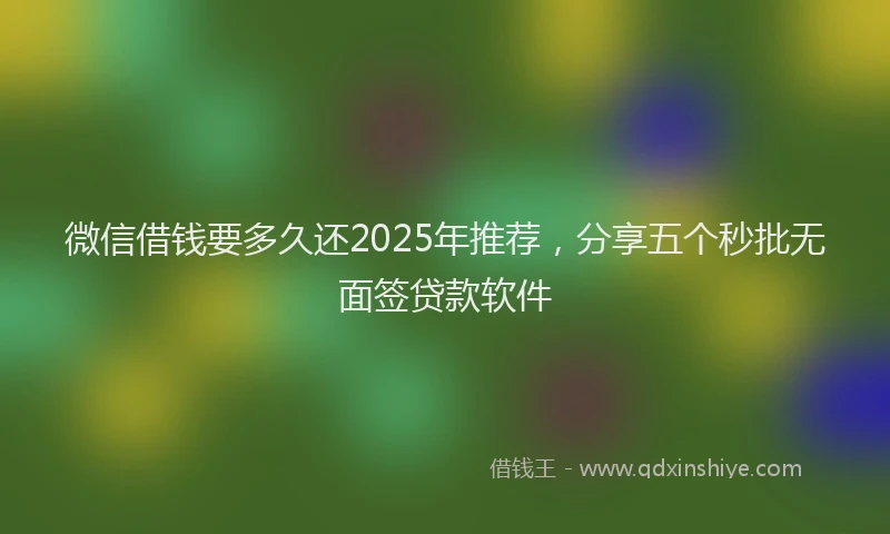 微信借钱要多久还2025年推荐，分享五个秒批无面签贷款软件