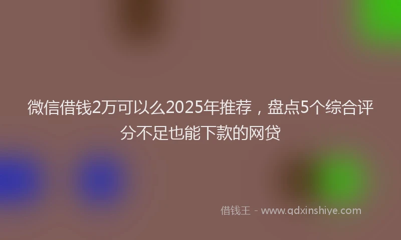 微信借钱2万可以么2025年推荐，盘点5个综合评分不足也能下款的网贷