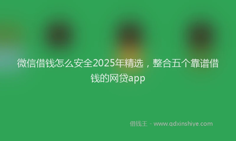 微信借钱怎么安全2025年精选，整合五个靠谱借钱的网贷app