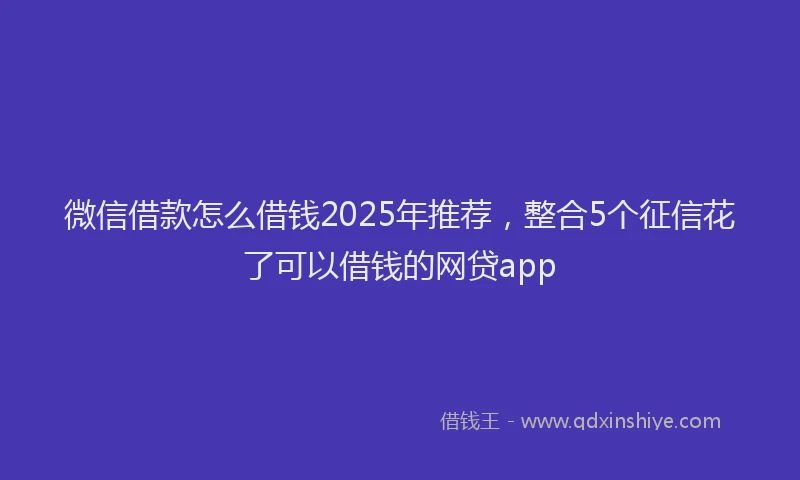 微信借款怎么借钱2025年推荐，整合5个征信花了可以借钱的网贷app