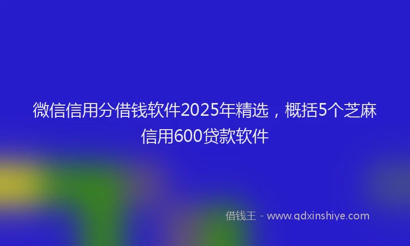 微信信用分借钱软件2025年精选，概括5个芝麻信用600贷款软件