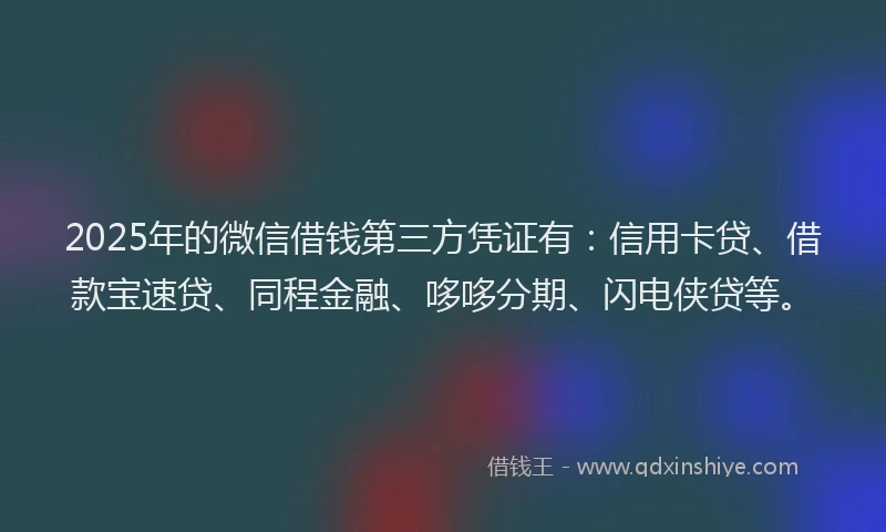 2025年的微信借钱第三方凭证有：信用卡贷、借款宝速贷、同程金融、哆哆分期、闪电侠贷等。