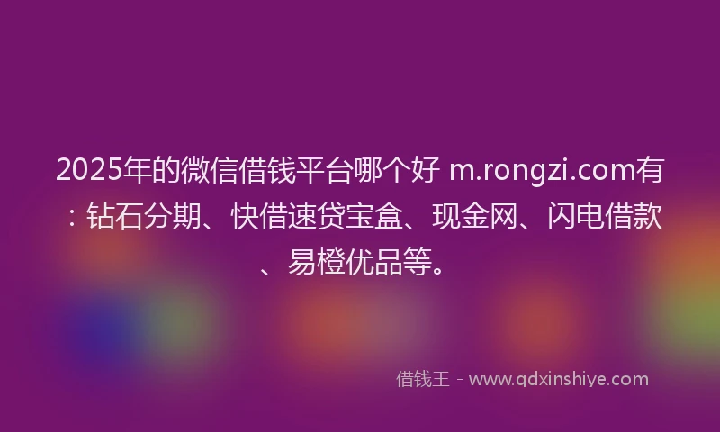2025年的微信借钱平台哪个好 m.rongzi.com有：钻石分期、快借速贷宝盒、现金网、闪电借款、易橙优品等。