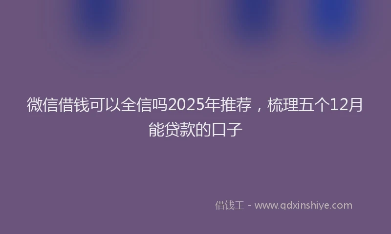 微信借钱可以全信吗2025年推荐，梳理五个12月能贷款的口子