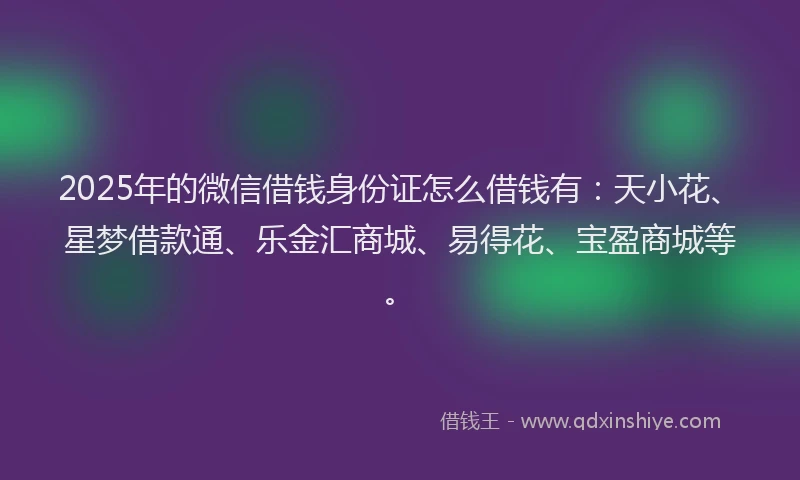 2025年的微信借钱身份证怎么借钱有：天小花、星梦借款通、乐金汇商城、易得花、宝盈商城等。