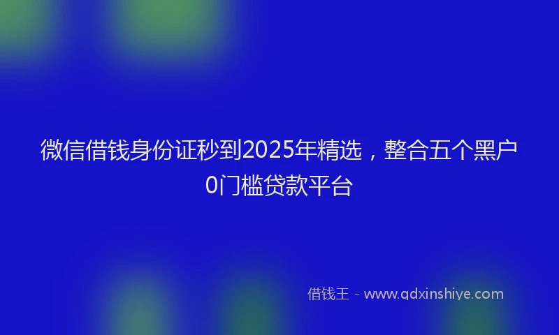 微信借钱身份证秒到2025年精选，整合五个黑户0门槛贷款平台