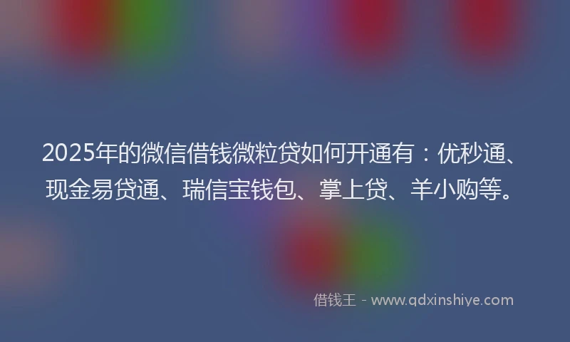 2025年的微信借钱微粒贷如何开通有：优秒通、现金易贷通、瑞信宝钱包、掌上贷、羊小购等。
