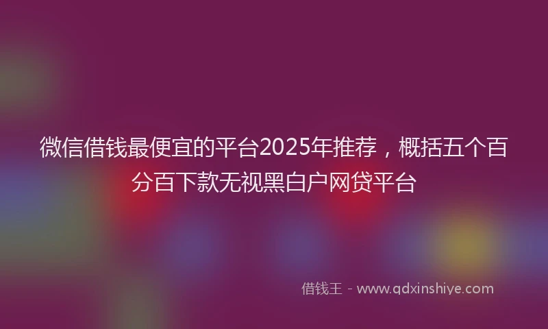 微信借钱最便宜的平台2025年推荐，概括五个百分百下款无视黑白户网贷平台