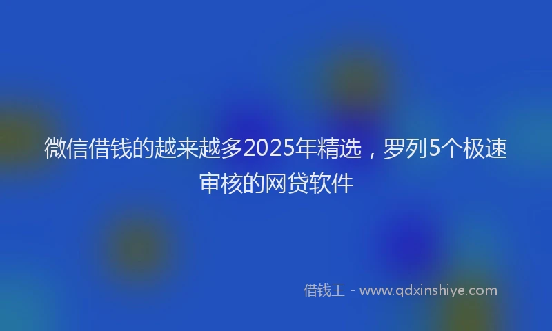 微信借钱的越来越多2025年精选，罗列5个极速审核的网贷软件