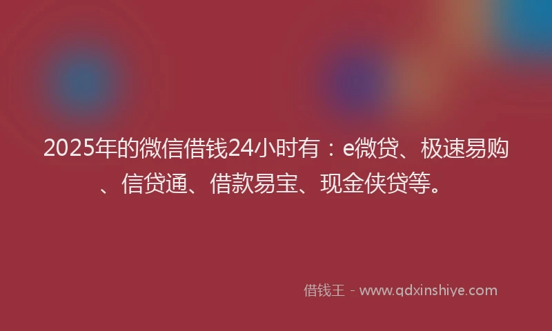 2025年的微信借钱24小时有：e微贷、极速易购、信贷通、借款易宝、现金侠贷等。