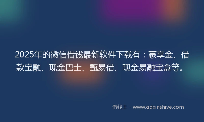 2025年的微信借钱最新软件下载有：蒙享金、借款宝融、现金巴士、甄易借、现金易融宝盒等。