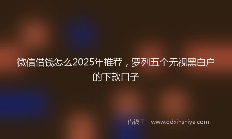 微信借钱怎么2025年推荐，罗列五个无视黑白户的下款口子
