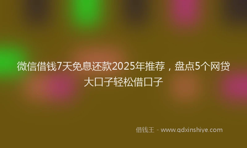 微信借钱7天免息还款2025年推荐，盘点5个网贷大口子轻松借口子