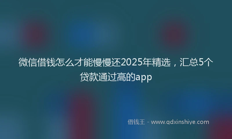微信借钱怎么才能慢慢还2025年精选，汇总5个贷款通过高的app