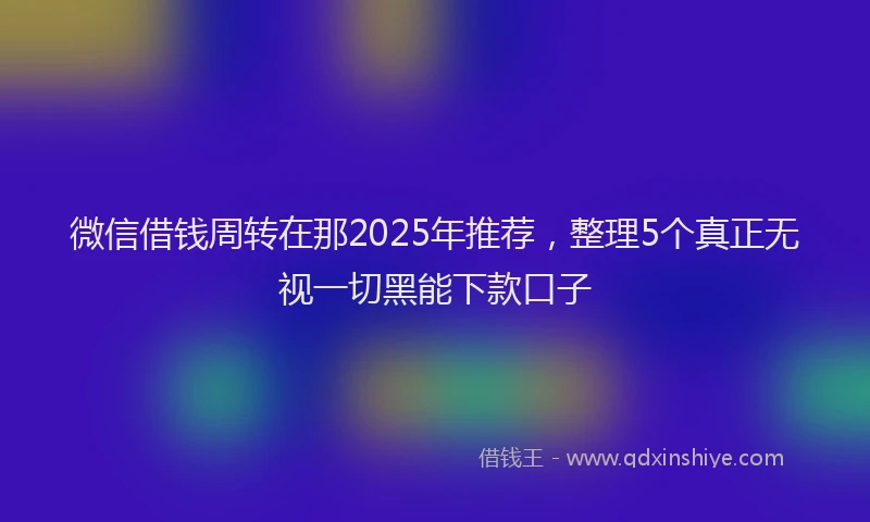 微信借钱周转在那2025年推荐，整理5个真正无视一切黑能下款口子