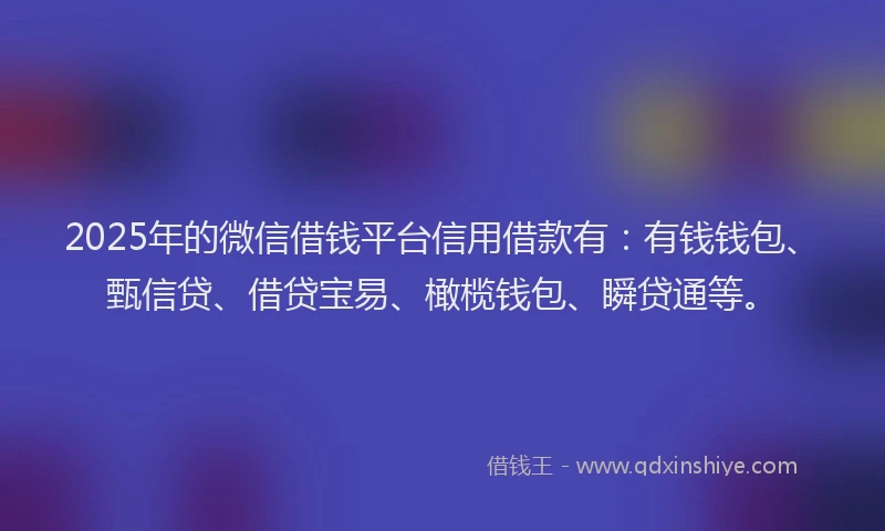 2025年的微信借钱平台信用借款有：有钱钱包、甄信贷、借贷宝易、橄榄钱包、瞬贷通等。