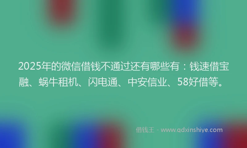 2025年的微信借钱不通过还有哪些有：钱速借宝融、蜗牛租机、闪电通、中安信业、58好借等。
