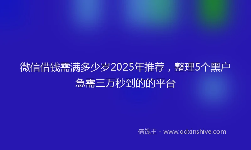 微信借钱需满多少岁2025年推荐，整理5个黑户急需三万秒到的的平台