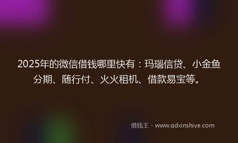 2025年的微信借钱哪里快有：玛瑙信贷、小金鱼分期、随行付、火火租机、借款易宝等。