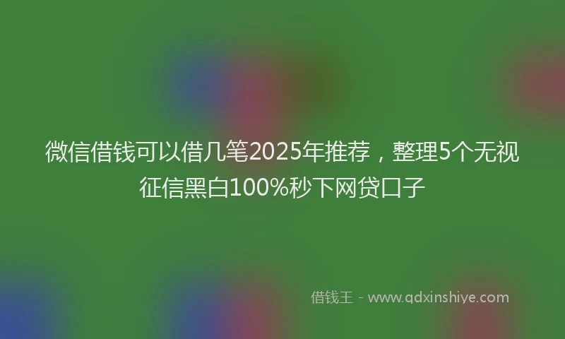 微信借钱可以借几笔2025年推荐，整理5个无视征信黑白100%秒下网贷口子