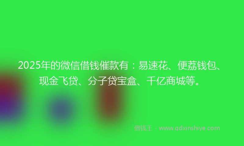 2025年的微信借钱催款有：易速花、便荔钱包、现金飞贷、分子贷宝盒、千亿商城等。