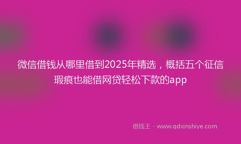 微信借钱从哪里借到2025年精选，概括五个征信瑕疵也能借网贷轻松下款的app