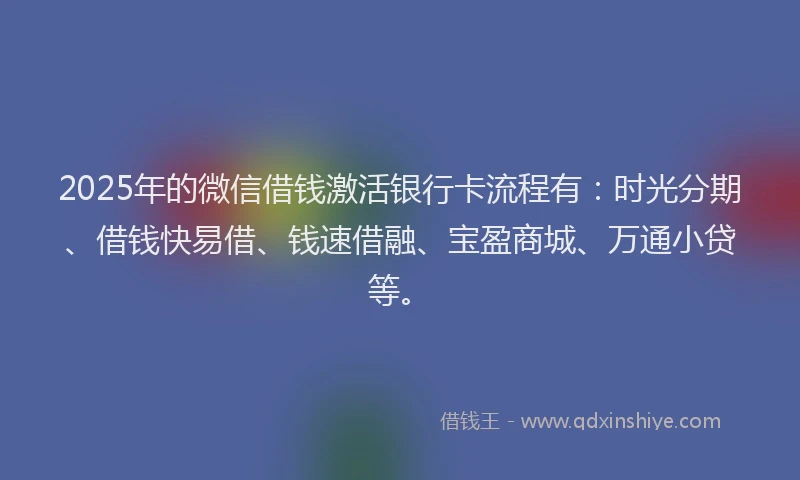 2025年的微信借钱激活银行卡流程有：时光分期、借钱快易借、钱速借融、宝盈商城、万通小贷等。