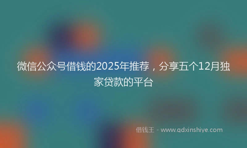 微信公众号借钱的2025年推荐，分享五个12月独家贷款的平台