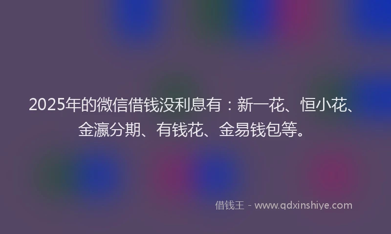 2025年的微信借钱没利息有：新一花、恒小花、金瀛分期、有钱花、金易钱包等。