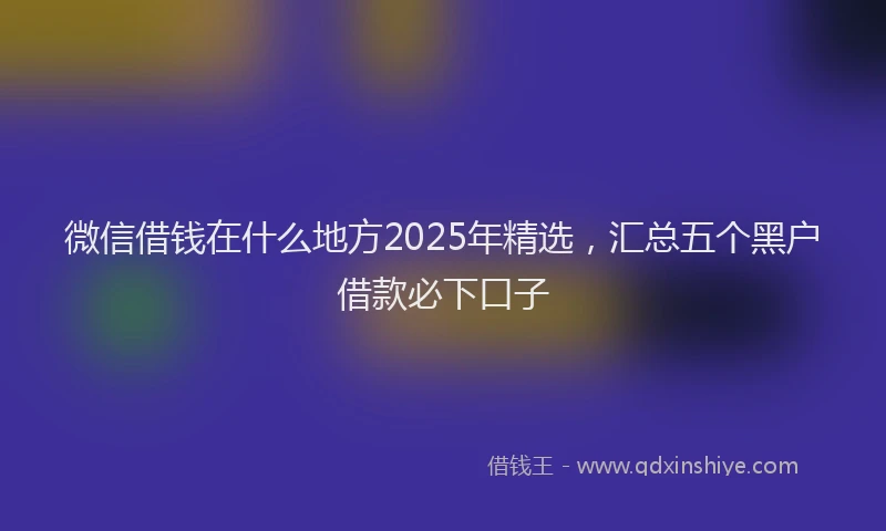 微信借钱在什么地方2025年精选，汇总五个黑户借款必下口子