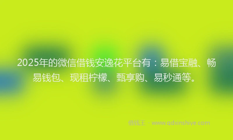 2025年的微信借钱安逸花平台有：易借宝融、畅易钱包、现租柠檬、甄享购、易秒通等。