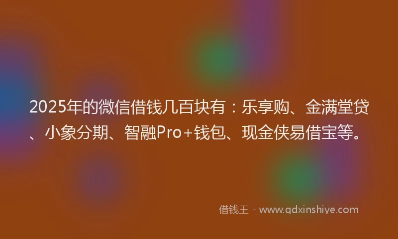2025年的微信借钱几百块有：乐享购、金满堂贷、小象分期、智融Pro+钱包、现金侠易借宝等。