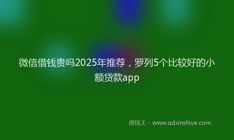 微信借钱贵吗2025年推荐，罗列5个比较好的小额贷款app