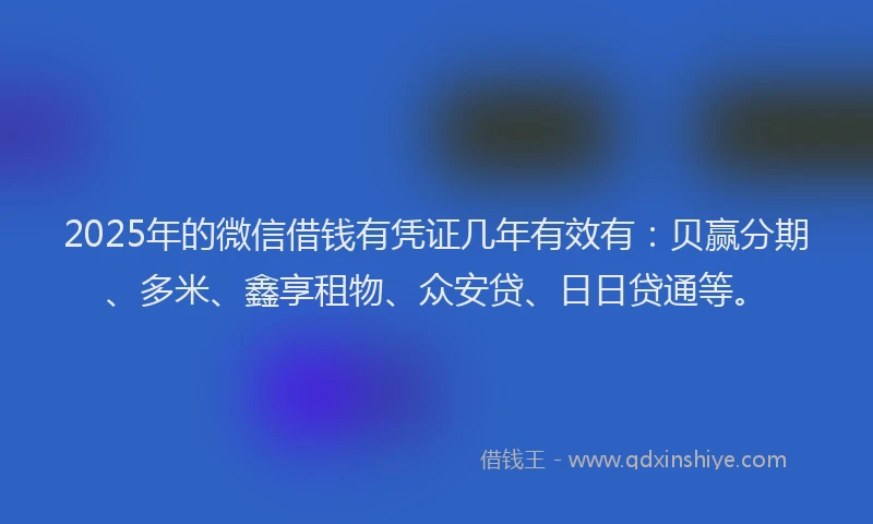 2025年的微信借钱有凭证几年有效有：贝赢分期、多米、鑫享租物、众安贷、日日贷通等。