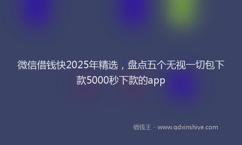 微信借钱快2025年精选，盘点五个无视一切包下款5000秒下款的app