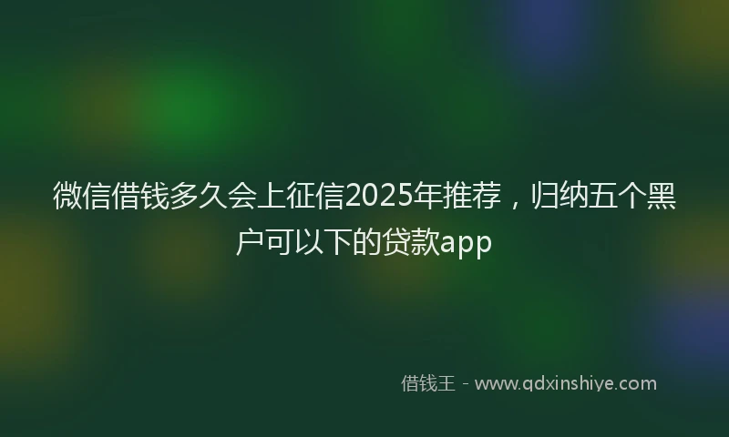 微信借钱多久会上征信2025年推荐，归纳五个黑户可以下的贷款app
