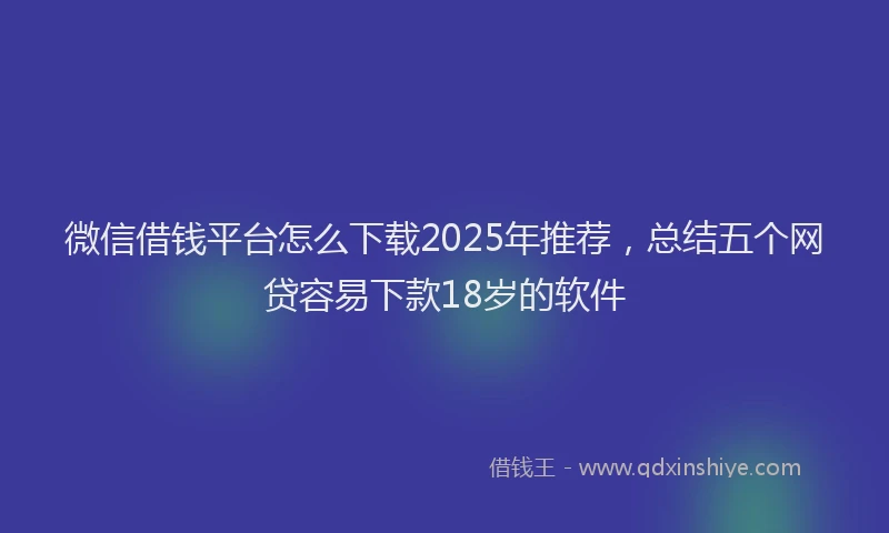 微信借钱平台怎么下载2025年推荐，总结五个网贷容易下款18岁的软件