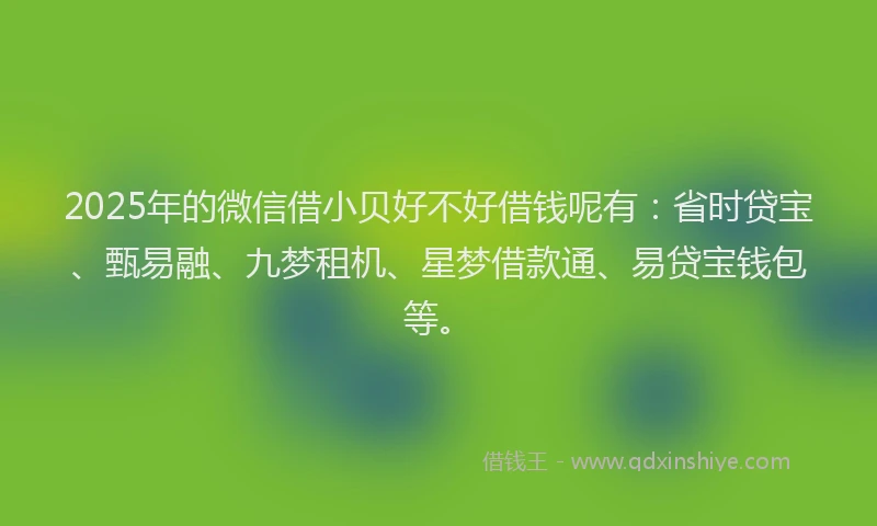 2025年的微信借小贝好不好借钱呢有：省时贷宝、甄易融、九梦租机、星梦借款通、易贷宝钱包等。
