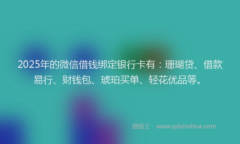 2025年的微信借钱绑定银行卡有：珊瑚贷、借款易行、财钱包、琥珀买单、轻花优品等。