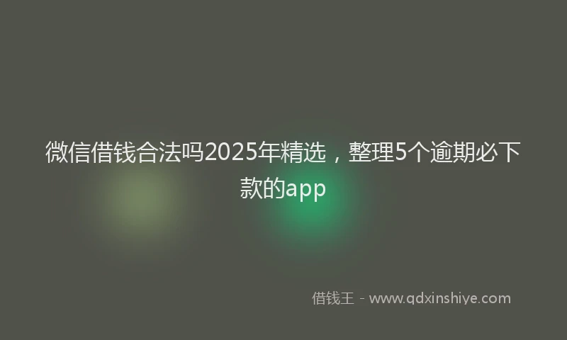 微信借钱合法吗2025年精选，整理5个逾期必下款的app