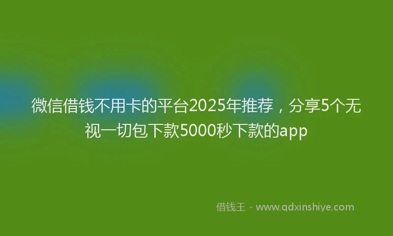 微信借钱不用卡的平台2025年推荐，分享5个无视一切包下款5000秒下款的app