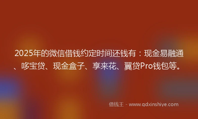 2025年的微信借钱约定时间还钱有：现金易融通、哆宝贷、现金盒子、享来花、翼贷Pro钱包等。